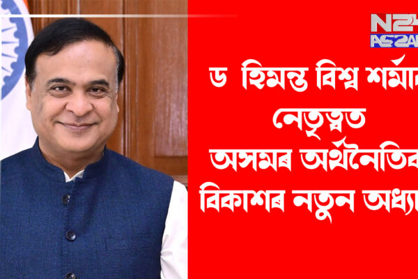 ড° হিমন্ত বিশ্ব শৰ্মাৰ নেতৃত্বত অসমৰ অৰ্থনৈতিক বিকাশৰ নতুন অধ্যায় ।Dr Himanta Biswa Sarma