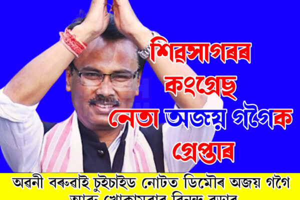 শিৱসাগৰৰ কংগ্ৰেছ নেতা অজয় গগৈক গ্ৰেপ্তাৰ
