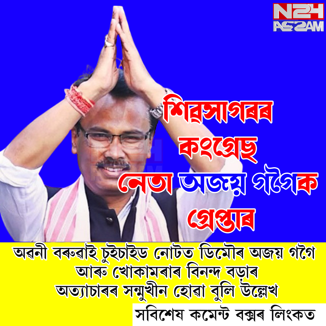 শিৱসাগৰৰ কংগ্ৰেছ নেতা অজয় গগৈক গ্ৰেপ্তাৰ